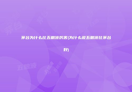 茅台为什么比五粮液厉害(为什么说五粮液比茅台好)