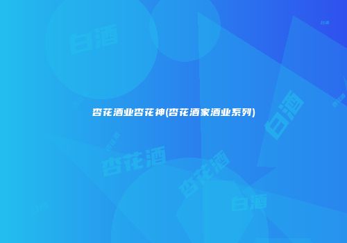 杏花酒业杏花神(杏花酒家酒业系列)