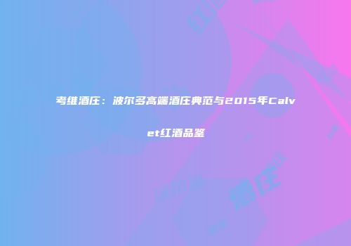 考维酒庄：波尔多高端酒庄典范与2015年Calvet红酒品鉴