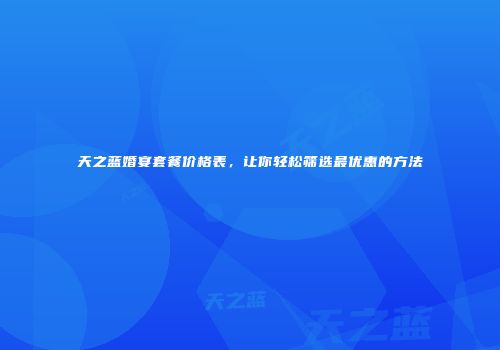 天之蓝婚宴套餐价格表，让你轻松筛选最优惠的方法