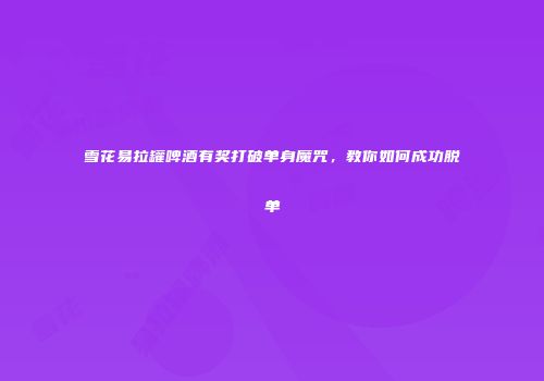 雪花易拉罐啤酒有奖打破单身魔咒，教你如何成功脱单