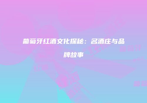 葡萄牙红酒文化探秘：名酒庄与品牌故事