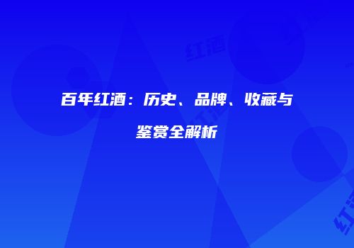百年红酒：历史、品牌、收藏与鉴赏全解析