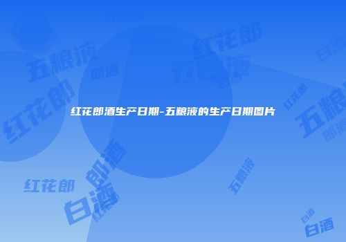 红花郎酒生产日期-五粮液的生产日期图片
