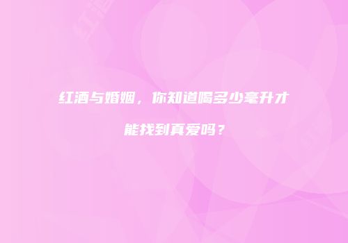 红酒与婚姻，你知道喝多少毫升才能找到真爱吗？