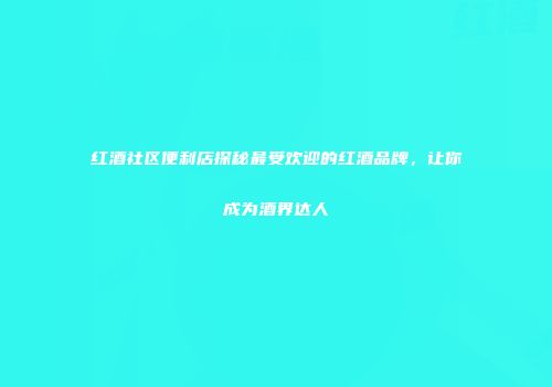 红酒社区便利店探秘最受欢迎的红酒品牌，让你成为酒界达人