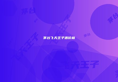 茅台飞天王子酒价格