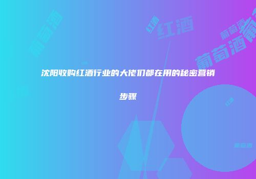 沈阳收购红酒行业的大佬们都在用的秘密营销步骤