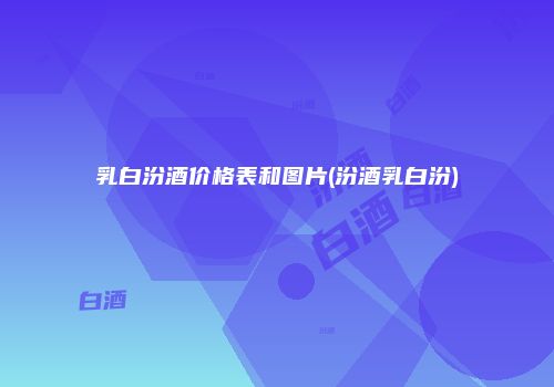 乳白汾酒价格表和图片(汾酒乳白汾)