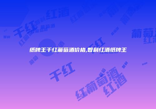 纸牌王干红葡萄酒价格,智利红酒纸牌王