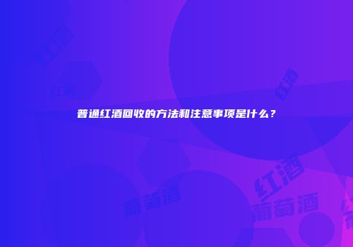 普通红酒回收的方法和注意事项是什么？