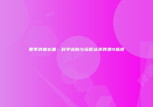 夏季消暑必备：科学选购与搭配冰爽啤酒9指南