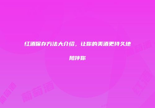 红酒保存方法大介绍，让你的美酒更持久地陪伴你