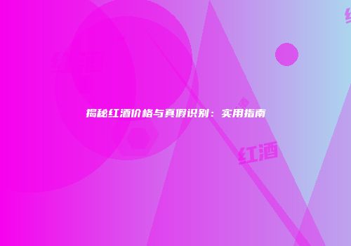 揭秘红酒价格与真假识别：实用指南
