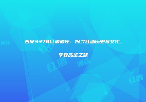 西安3378红酒酒庄：探寻红酒历史与文化，享受品鉴之旅