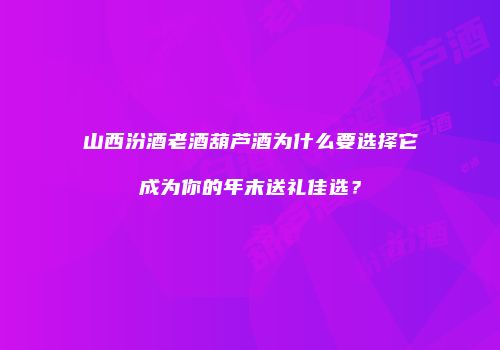 山西汾酒老酒葫芦酒为什么要选择它成为你的年末送礼佳选？