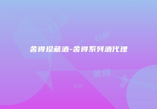 舍得珍藏酒-舍得系列酒代理