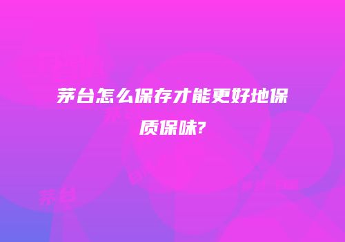 茅台怎么保存才能更好地保质保味?