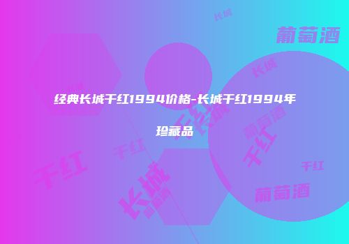 经典长城干红1994价格-长城干红1994年珍藏品