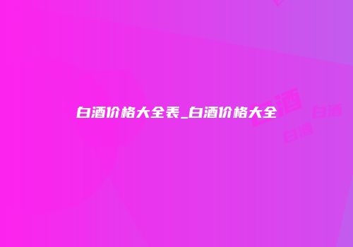 白酒价格大全表_白酒价格大全