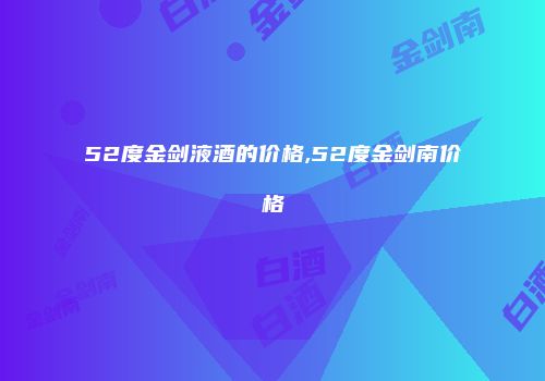 52度金剑液酒的价格,52度金剑南价格