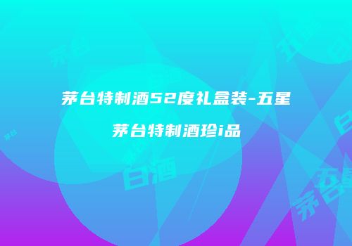 茅台特制酒52度礼盒装-五星茅台特制酒珍i品