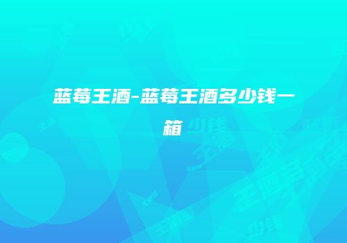 蓝莓王酒-蓝莓王酒多少钱一箱