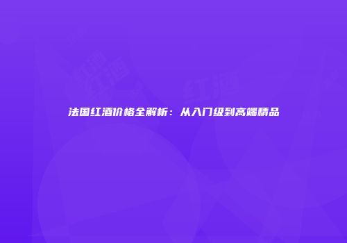 法国红酒价格全解析：从入门级到高端精品