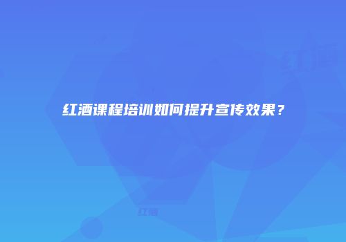 红酒课程培训如何提升宣传效果？