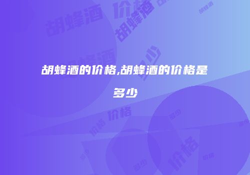 胡蜂酒的价格,胡蜂酒的价格是多少