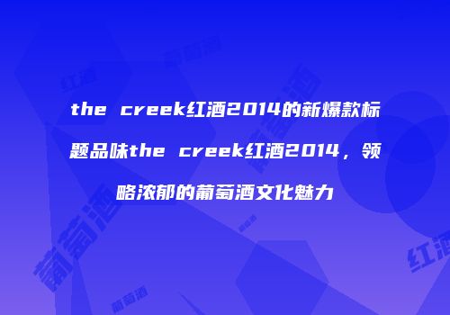 the creek红酒2014的新爆款标题品味the creek红酒2014，领略浓郁的葡萄酒文化魅力