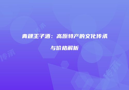 青稞王子酒：高原特产的文化传承与价格解析