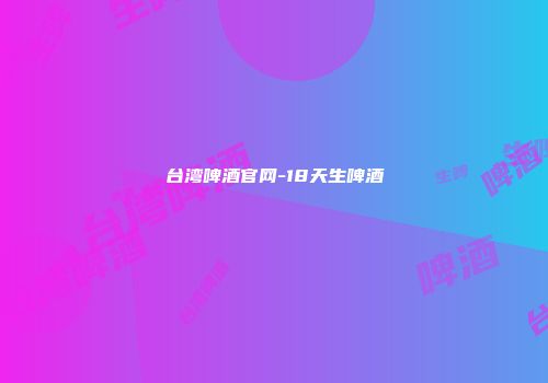 台湾啤酒官网-18天生啤酒
