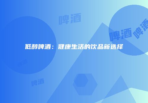 低醇啤酒：健康生活的饮品新选择