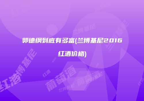 郭德纲到底有多富(兰博基尼2016红酒价格)