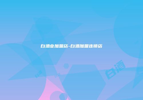 白酒业加盟店-白酒加盟连锁店