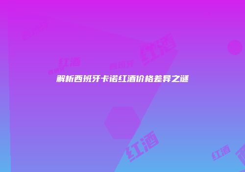 解析西班牙卡诺红酒价格差异之谜