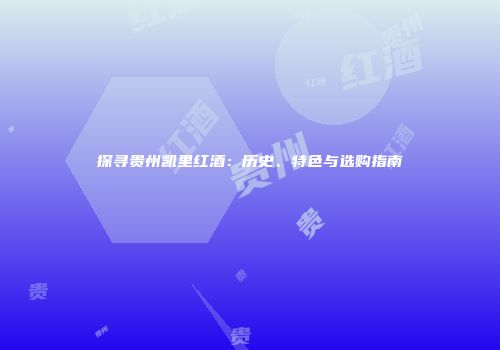 探寻贵州凯里红酒：历史、特色与选购指南