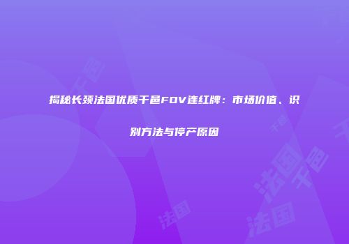 揭秘长颈法国优质干邑FOV连红牌：市场价值、识别方法与停产原因
