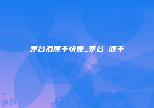 茅台酒顺丰快递_茅台 顺丰