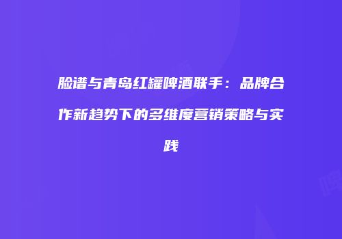 脸谱与青岛红罐啤酒联手：品牌合作新趋势下的多维度营销策略与实践