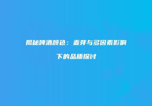 揭秘啤酒颜色：麦芽与多因素影响下的品质探讨