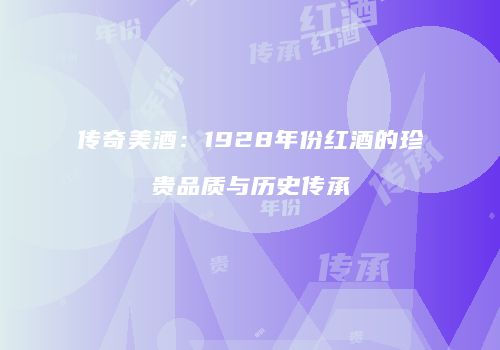 传奇美酒：1928年份红酒的珍贵品质与历史传承