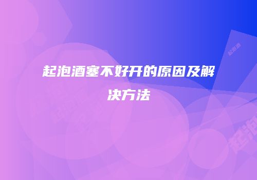 起泡酒塞不好开的原因及解决方法