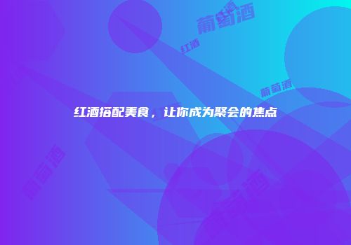 红酒搭配美食，让你成为聚会的焦点
