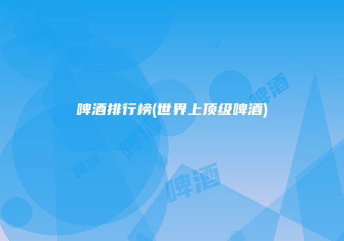 啤酒排行榜(世界上顶级啤酒)