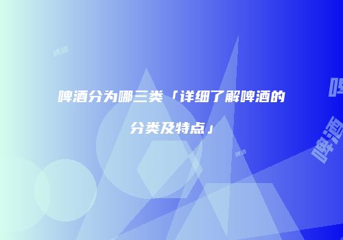 啤酒分为哪三类「详细了解啤酒的分类及特点」