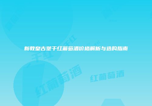 新教皇古堡干红葡萄酒价格解析与选购指南