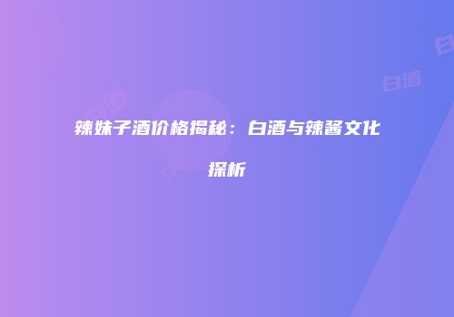 辣妹子酒价格揭秘：白酒与辣酱文化探析