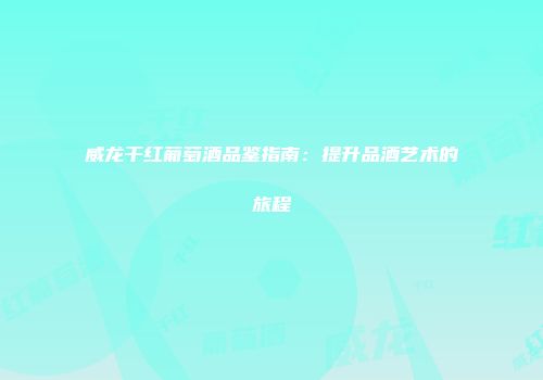 威龙干红葡萄酒品鉴指南：提升品酒艺术的旅程